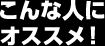 こんな人にオススメ！